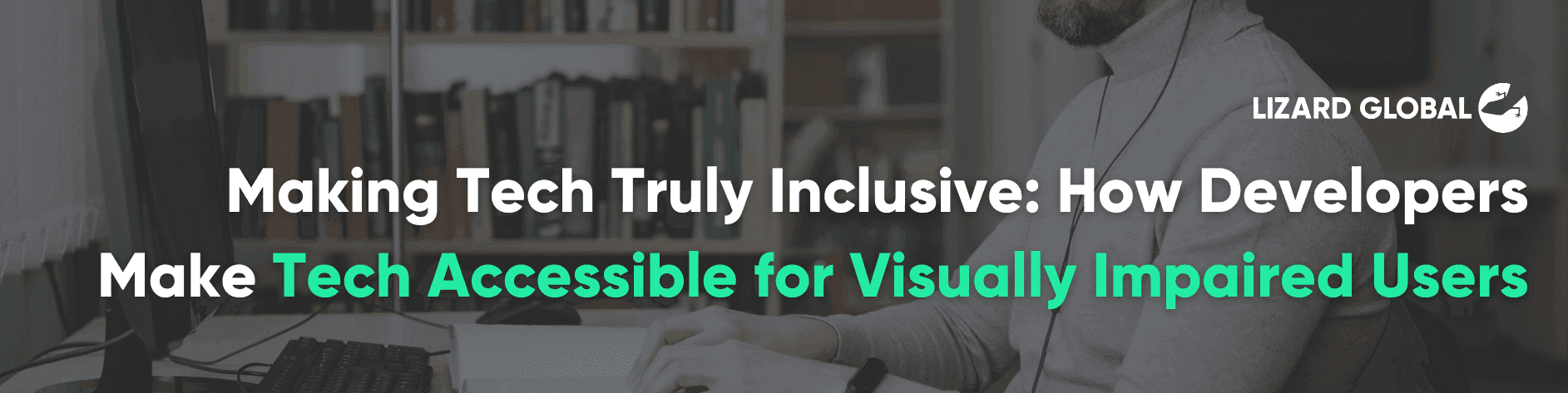 Making Tech Truly Inclusive: How Developers Make Tech Accessible for Visually Impaired Users