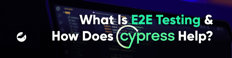 What Is End-to-End Testing And How Does Cypress Help?
